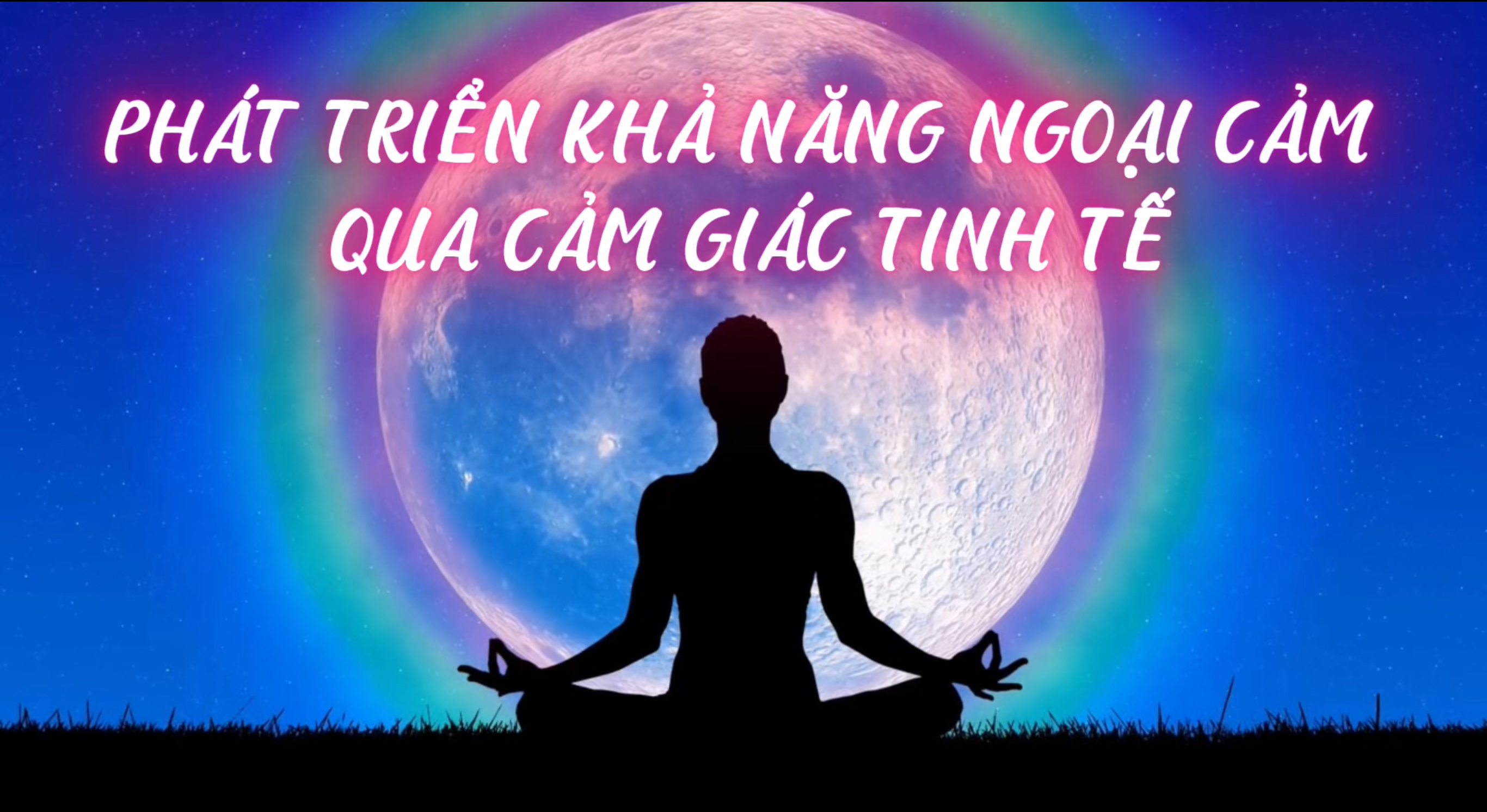 Phát Triển Khả Năng Ngoại Cảm Qua Cảm Giác Tinh Tế (Bài 10)